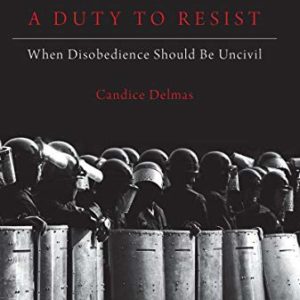 A Duty to Resist: When Disobedience Should Be Uncivil, Candice Delmas 