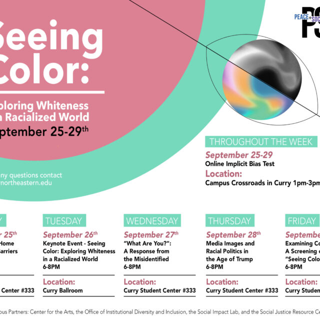 Flyer entitled: Seeing color-exploring whiteness in a radicalized world from September 25-29th. Flyer description: Monday, September 25th (Whiteness as Home and Abroad: Barriers to Perception 6-8 pm Location: Curry Student Center #333), Tuesday, September 26th (Keynote event- Seeing color: Exploring whiteness in a racialized world 6-8pm Location: Curry Ballroom), Wednesday, September 27th (‘What are you?’: A response from the misidentified 6-8 pm Location: Curry Student Center #333), Thursday, September 28th (Media images and racial politics in the age of Trump 6-8 pm Location: Curry Student Center #333), Friday, September 29th (Examining colorblindness: a screening of the “seeing color” short film 6-8 pm, Location: Curry Student Center #333), Throughout the week, September 25-29 (Online Implicit Test, Location: Campus Crossroads in Curry 1-3 pm daily). Image description: Pink and Green Boarders on white background